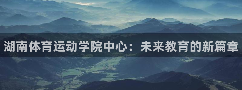 betway西汉姆官网：湖南体育运动学院中心：未来教育的新篇章