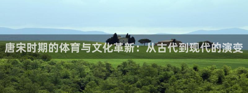 betway西汉姆联官网：唐宋时期的体育与文化革新：从古代到现代的演变