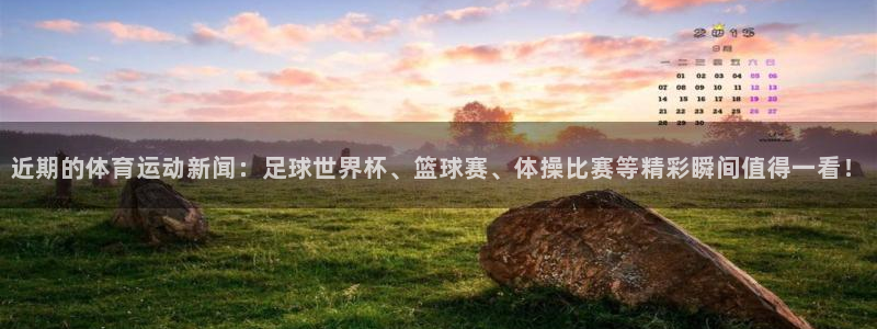 betway西汉姆：近期的体育运动新闻：足球世界杯、篮球赛、体操比赛等精彩瞬间值得一看！